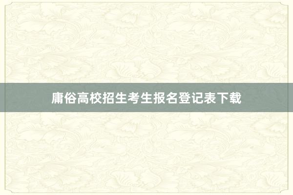 庸俗高校招生考生报名登记表下载
